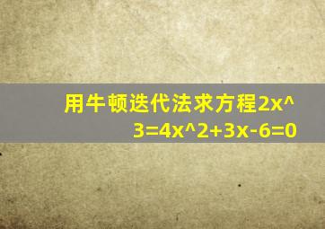 用牛顿迭代法求方程2x^3=4x^2+3x-6=0